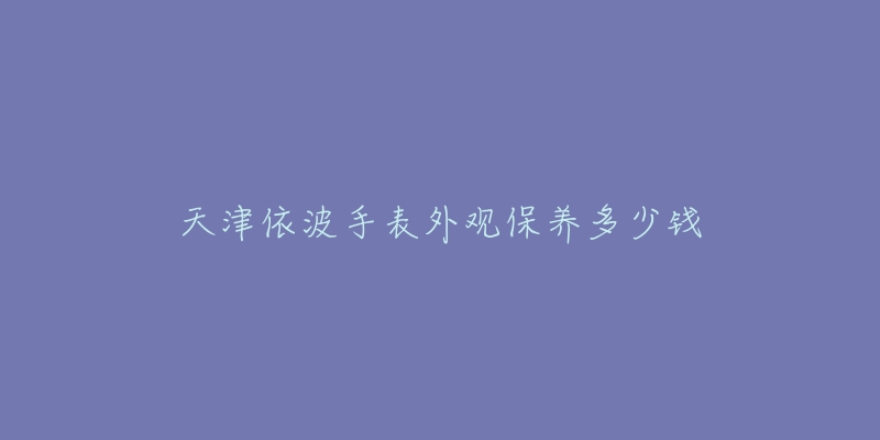 天津依波手表外觀保養(yǎng)多少錢