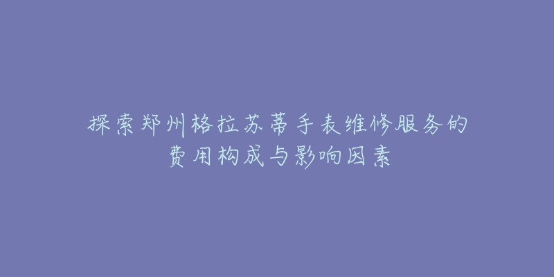 探索鄭州格拉蘇蒂手表維修服務(wù)的費(fèi)用構(gòu)成與影響因素