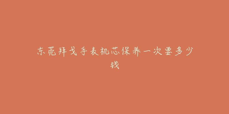 東莞拜戈手表機芯保養(yǎng)一次要多少錢