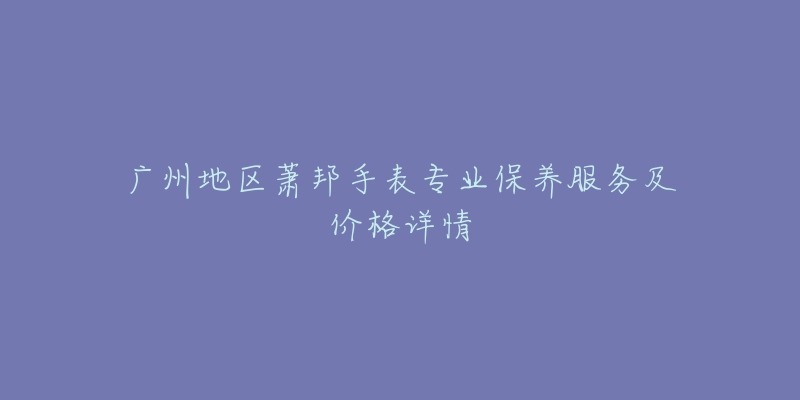 廣州地區(qū)蕭邦手表專業(yè)保養(yǎng)服務(wù)及價格詳情