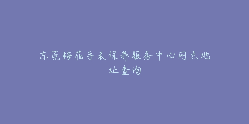 東莞梅花手表保養(yǎng)服務(wù)中心網(wǎng)點(diǎn)地址查詢