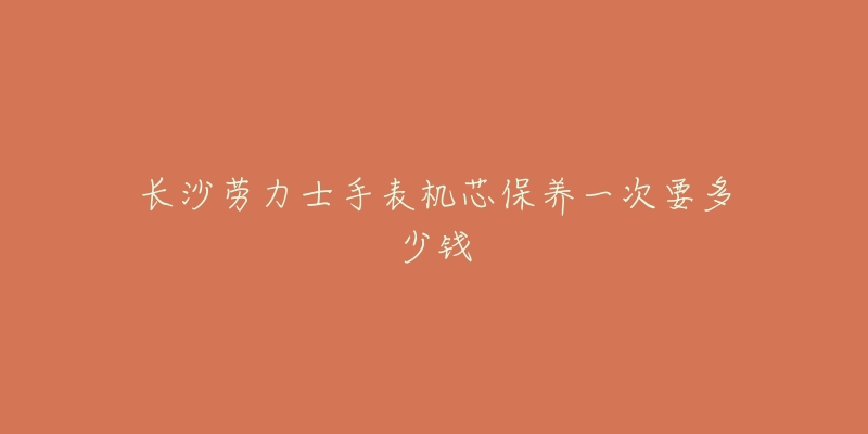 長(zhǎng)沙勞力士手表機(jī)芯保養(yǎng)一次要多少錢