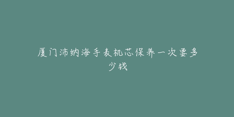 廈門沛納海手表機(jī)芯保養(yǎng)一次要多少錢