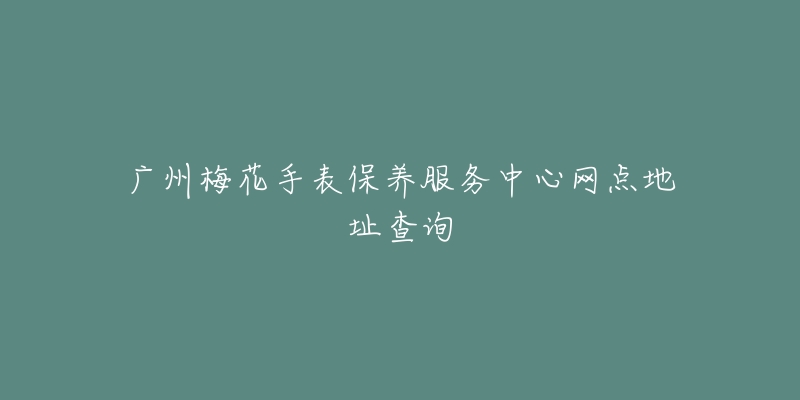 廣州梅花手表保養(yǎng)服務(wù)中心網(wǎng)點地址查詢