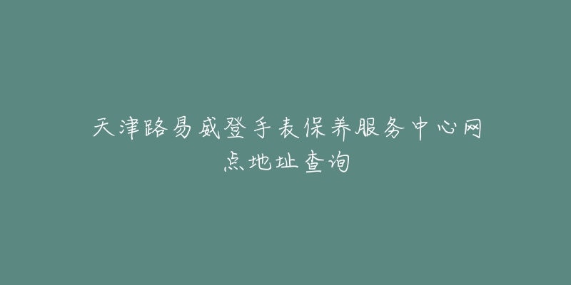 天津路易威登手表保養(yǎng)服務(wù)中心網(wǎng)點地址查詢