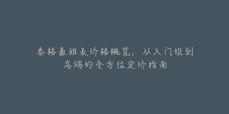 泰格豪雅表價(jià)格概覽：從入門(mén)級(jí)到高端的全方位定價(jià)指南