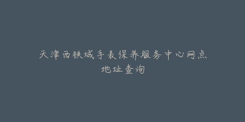 天津西鐵城手表保養(yǎng)服務(wù)中心網(wǎng)點地址查詢