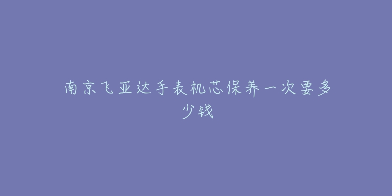 南京飛亞達手表機芯保養(yǎng)一次要多少錢