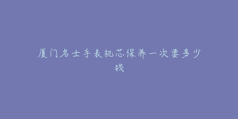 廈門名士手表機芯保養(yǎng)一次要多少錢