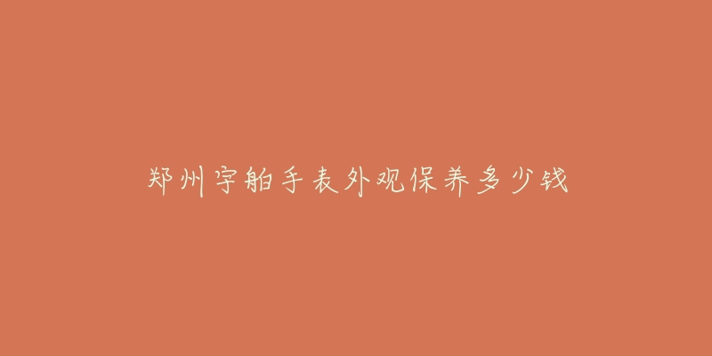 鄭州宇舶手表外觀保養(yǎng)多少錢