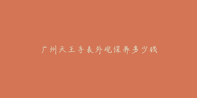 廣州天王手表外觀保養(yǎng)多少錢