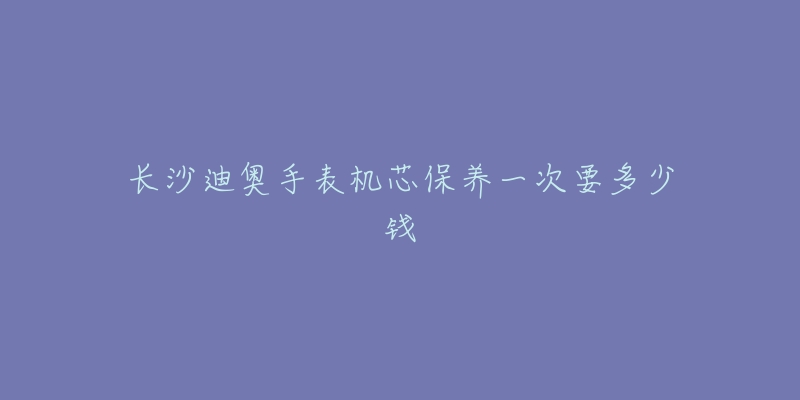 長沙迪奧手表機(jī)芯保養(yǎng)一次要多少錢