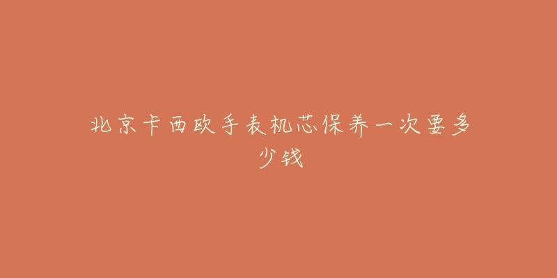 北京卡西歐手表機(jī)芯保養(yǎng)一次要多少錢(qián)