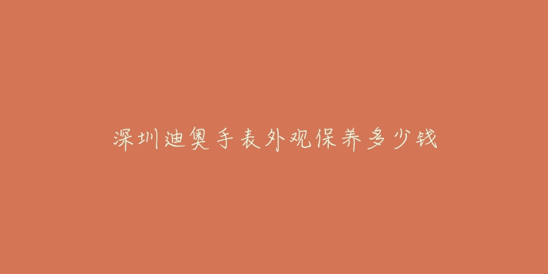 深圳迪奧手表外觀保養(yǎng)多少錢