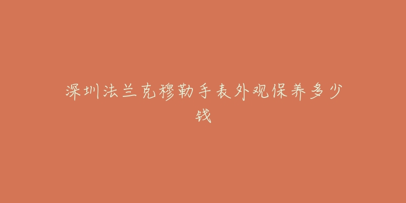 深圳法蘭克穆勒手表外觀保養(yǎng)多少錢(qián)