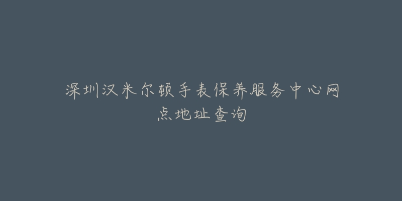 深圳漢米爾頓手表保養(yǎng)服務中心網(wǎng)點地址查詢