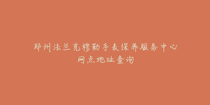 鄭州法蘭克穆勒手表保養(yǎng)服務(wù)中心網(wǎng)點地址查詢