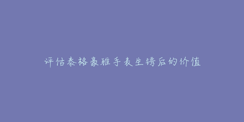 評估泰格豪雅手表生銹后的價值