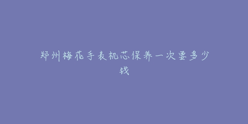 鄭州梅花手表機(jī)芯保養(yǎng)一次要多少錢