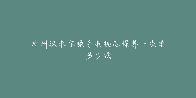 鄭州漢米爾頓手表機芯保養(yǎng)一次要多少錢