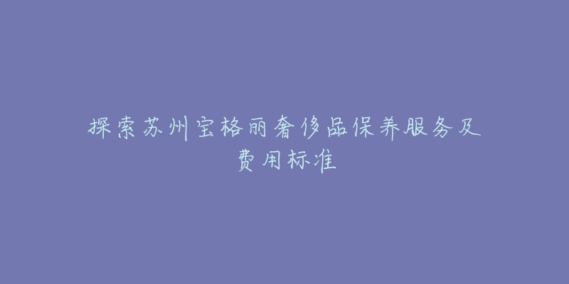 探索蘇州寶格麗奢侈品保養(yǎng)服務(wù)及費(fèi)用標(biāo)準(zhǔn)