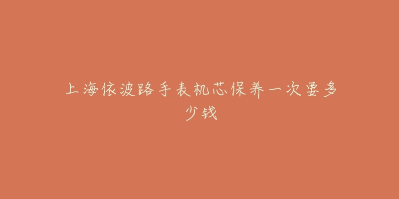 上海依波路手表機芯保養(yǎng)一次要多少錢