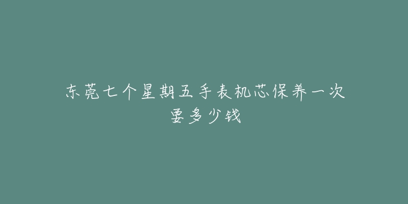 東莞七個星期五手表機芯保養(yǎng)一次要多少錢