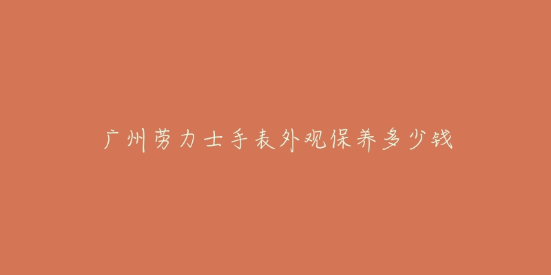 廣州勞力士手表外觀保養(yǎng)多少錢(qián)