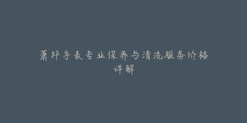 蕭邦手表專業(yè)保養(yǎng)與清洗服務(wù)價格詳解