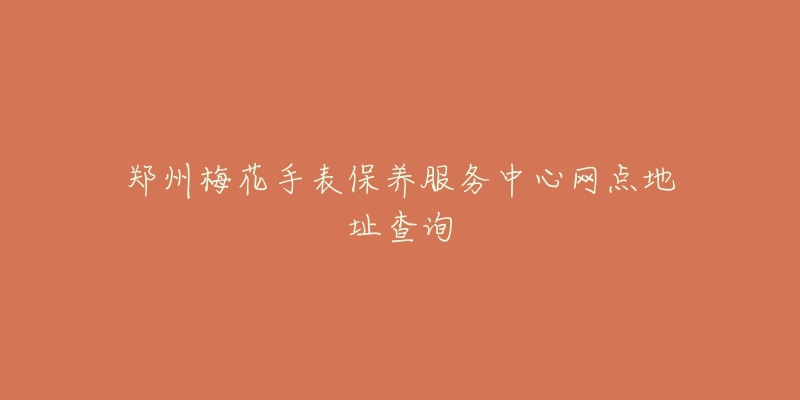 鄭州梅花手表保養(yǎng)服務(wù)中心網(wǎng)點(diǎn)地址查詢(xún)