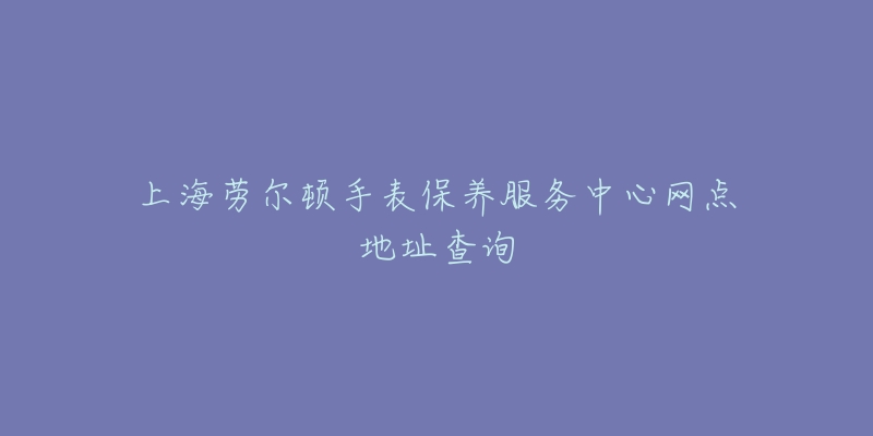 上海勞爾頓手表保養(yǎng)服務(wù)中心網(wǎng)點(diǎn)地址查詢