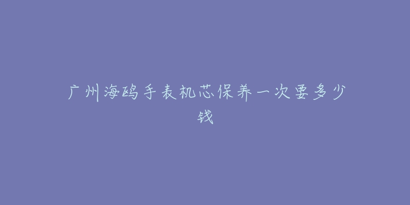 廣州海鷗手表機(jī)芯保養(yǎng)一次要多少錢