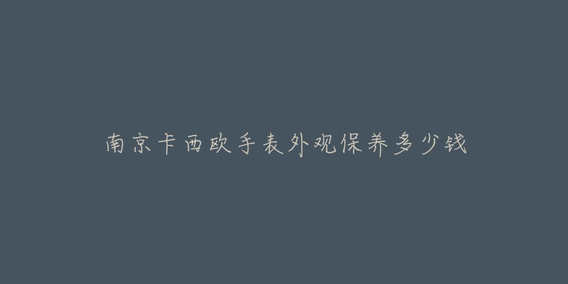 南京卡西歐手表外觀保養(yǎng)多少錢