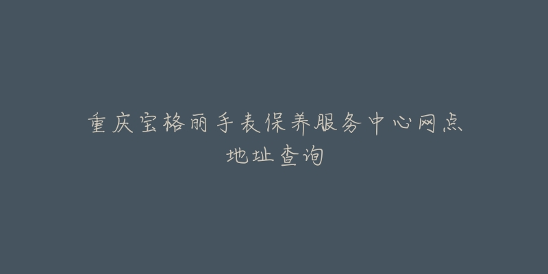 重慶寶格麗手表保養(yǎng)服務(wù)中心網(wǎng)點(diǎn)地址查詢