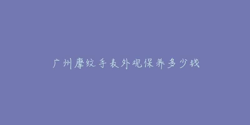 廣州摩紋手表外觀保養(yǎng)多少錢