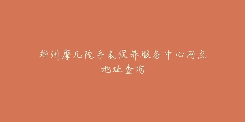 鄭州摩凡陀手表保養(yǎng)服務(wù)中心網(wǎng)點(diǎn)地址查詢