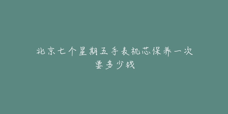 北京七個星期五手表機(jī)芯保養(yǎng)一次要多少錢