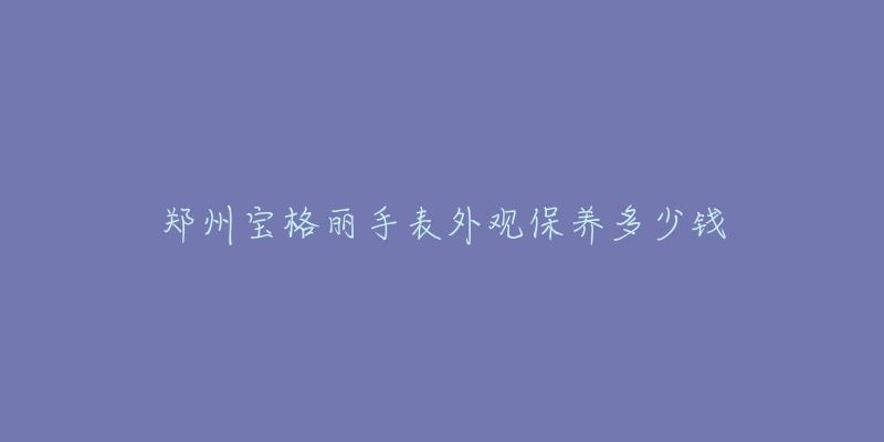 鄭州寶格麗手表外觀保養(yǎng)多少錢