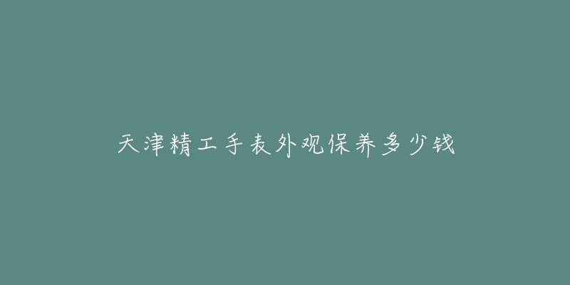 天津精工手表外觀保養(yǎng)多少錢