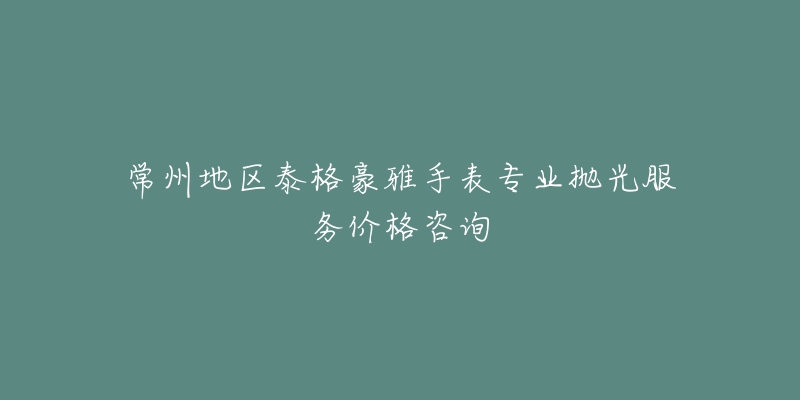 常州地區(qū)泰格豪雅手表專業(yè)拋光服務(wù)價(jià)格咨詢