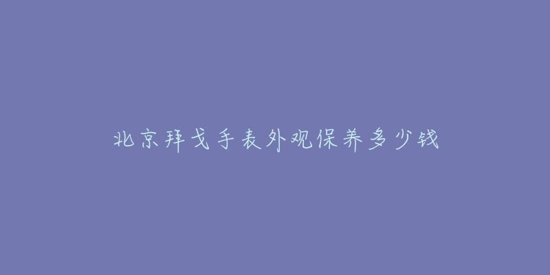 北京拜戈手表外觀保養(yǎng)多少錢