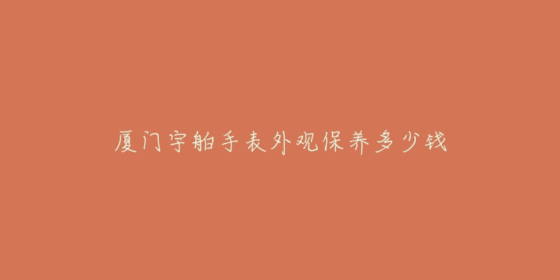 廈門(mén)宇舶手表外觀保養(yǎng)多少錢(qián)