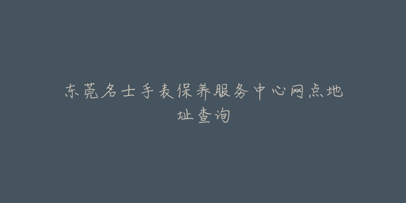 東莞名士手表保養(yǎng)服務(wù)中心網(wǎng)點(diǎn)地址查詢