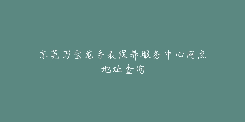 東莞萬(wàn)寶龍手表保養(yǎng)服務(wù)中心網(wǎng)點(diǎn)地址查詢