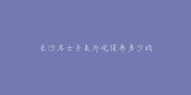 長(zhǎng)沙名士手表外觀保養(yǎng)多少錢