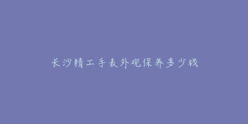 長沙精工手表外觀保養(yǎng)多少錢