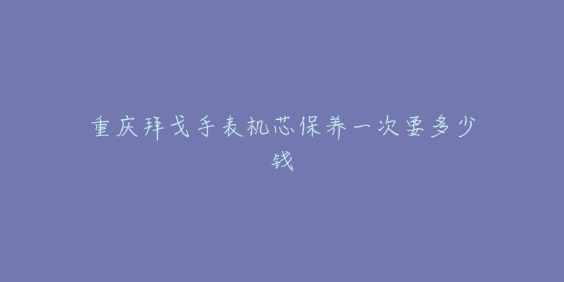 重慶拜戈手表機芯保養(yǎng)一次要多少錢