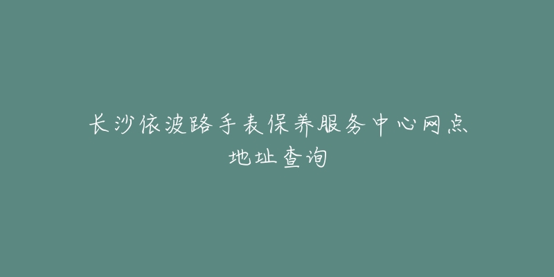 長(zhǎng)沙依波路手表保養(yǎng)服務(wù)中心網(wǎng)點(diǎn)地址查詢