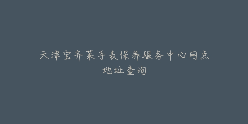 天津?qū)汖R萊手表保養(yǎng)服務(wù)中心網(wǎng)點(diǎn)地址查詢