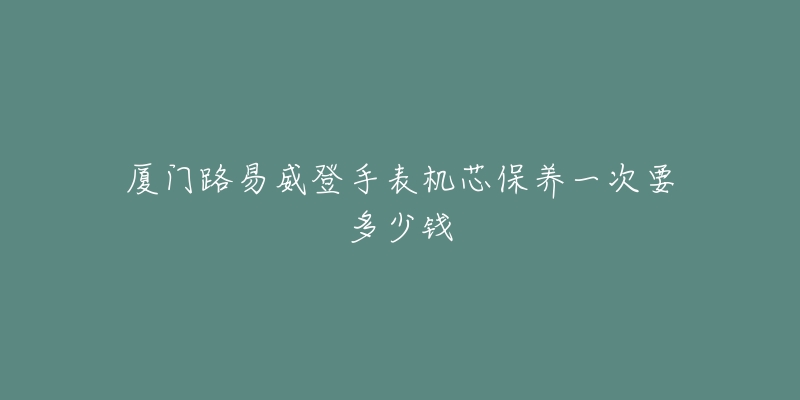 廈門(mén)路易威登手表機(jī)芯保養(yǎng)一次要多少錢(qián)